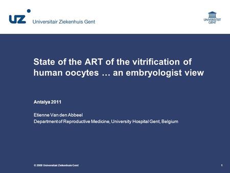 © 2008 Universitair Ziekenhuis Gent1 State of the ART of the vitrification of human oocytes … an embryologist view Antalya 2011 Etienne Van den Abbeel.