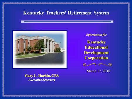 Kentucky Teachers’ Retirement System March 17, 2010 Information for Kentucky Educational Development Corporation Gary L. Harbin, CPA Executive Secretary.