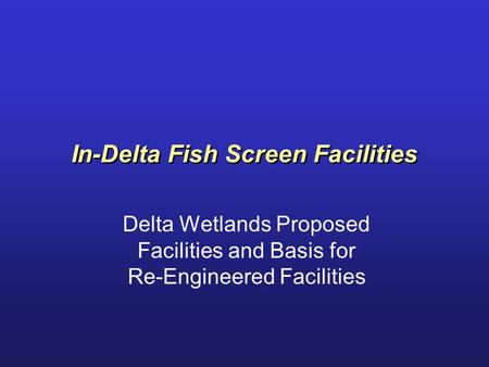 In-Delta Fish Screen Facilities Delta Wetlands Proposed Facilities and Basis for Re-Engineered Facilities.