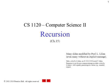  2002-2010 Prentice Hall. All rights reserved. 1 CS 1120 – Computer Science II Recursion (Ch.15) Many slides modified by Prof. L. Lilien (even many without.