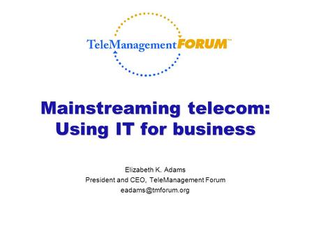 Mainstreaming telecom: Using IT for business Elizabeth K. Adams President and CEO, TeleManagement Forum