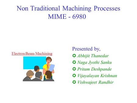 Non Traditional Machining Processes MIME - 6980 Presented by, µAbhijit Thanedar µNaga Jyothi Sanku µPritam Deshpande µVijayalayan Krishnan µVishwajeet.