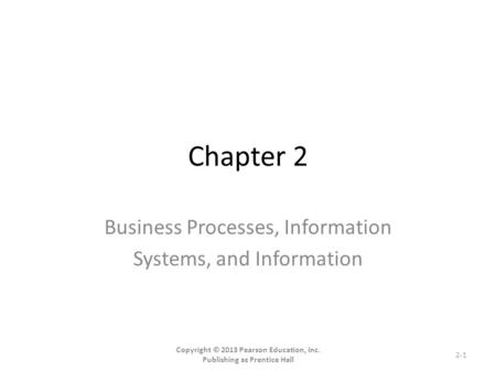 Chapter 2 Business Processes, Information Systems, and Information Copyright © 2013 Pearson Education, Inc. Publishing as Prentice Hall 2-1.