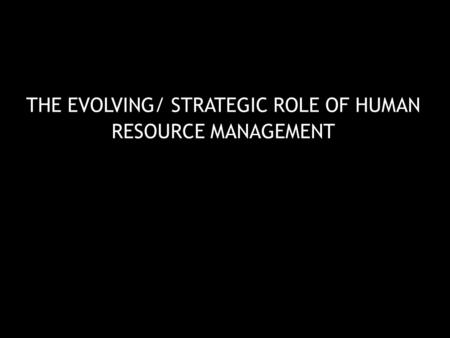 THE EVOLVING/ STRATEGIC ROLE OF HUMAN RESOURCE MANAGEMENT.