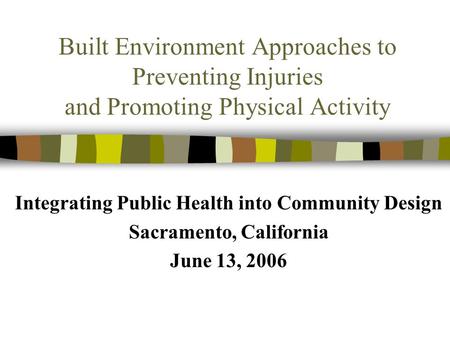 Built Environment Approaches to Preventing Injuries and Promoting Physical Activity Integrating Public Health into Community Design Sacramento, California.