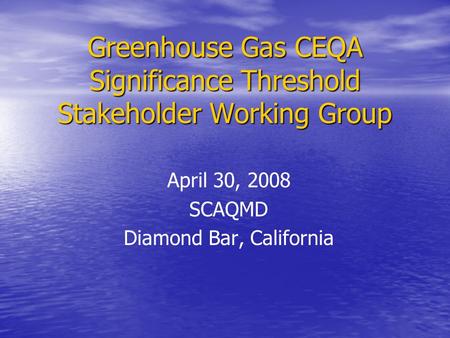 Greenhouse Gas CEQA Significance Threshold Stakeholder Working Group April 30, 2008 SCAQMD Diamond Bar, California.