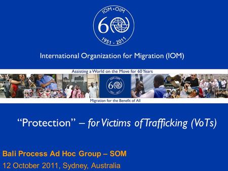 1 “Protection” – for Victims of Trafficking (VoTs) International Organization for Migration (IOM) Bali Process Ad Hoc Group – SOM 12 October 2011, Sydney,