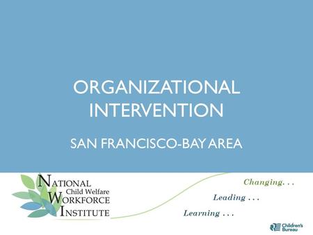 Changing... Leading... Learning... ORGANIZATIONAL INTERVENTION SAN FRANCISCO-BAY AREA 1.