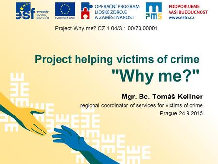 Project Why me? CZ.1.04/3.1.00/73.00001 Project helping victims of crime Why me? Mgr. Bc. Tomáš Kellner regional coordinator of services for victims.