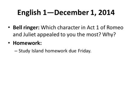 English 1—December 1, 2014 Bell ringer: Which character in Act 1 of Romeo and Juliet appealed to you the most? Why? Homework: Study Island homework due.