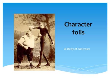 Character foils A study of contrasts.  a foil is a character who contrasts with another character (usually the protagonist)  highlights various features.