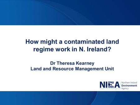 How might a contaminated land regime work in N. Ireland? Dr Theresa Kearney Land and Resource Management Unit.