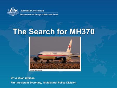 The Search for MH370 Dr Lachlan Strahan First Assistant Secretary, Multilateral Policy Division.