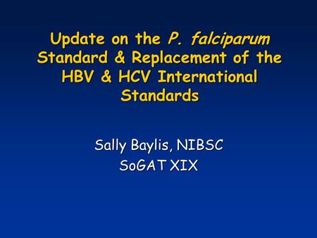 Update on the P. falciparum Standard & Replacement of the HBV & HCV International Standards Sally Baylis, NIBSC SoGAT XIX.