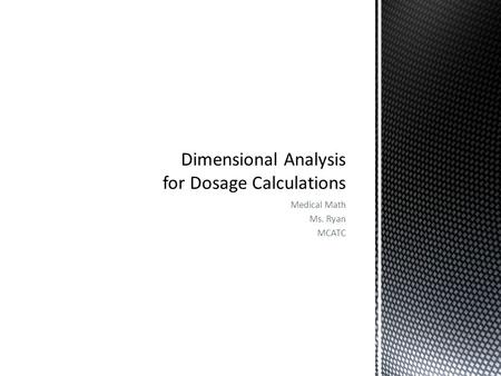 Medical Math Ms. Ryan MCATC.  Dimensional Analysis involves setting up a series of fractions.  All information is in one problem  Students do not have.