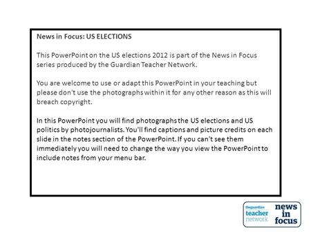 News in Focus: US ELECTIONS This PowerPoint on the US elections 2012 is part of the News in Focus series produced by the Guardian Teacher Network. You.