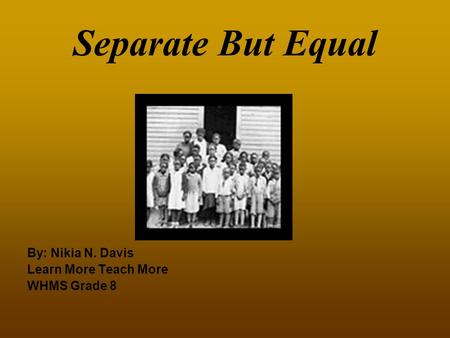 Separate But Equal By: Nikia N. Davis Learn More Teach More WHMS Grade 8.