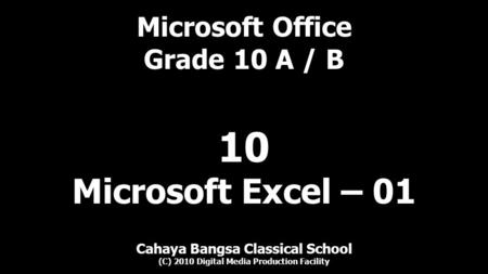 Microsoft Office Grade 10 A / B Cahaya Bangsa Classical School (C) 2010 Digital Media Production Facility 10 Microsoft Excel – 01.