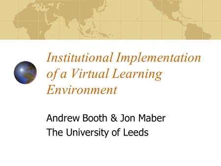 Institutional Implementation of a Virtual Learning Environment Andrew Booth & Jon Maber The University of Leeds.