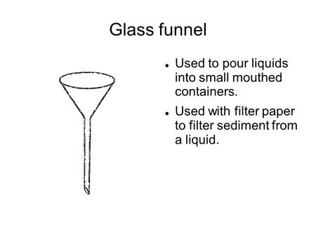 Glass funnel Used to pour liquids into small mouthed containers.