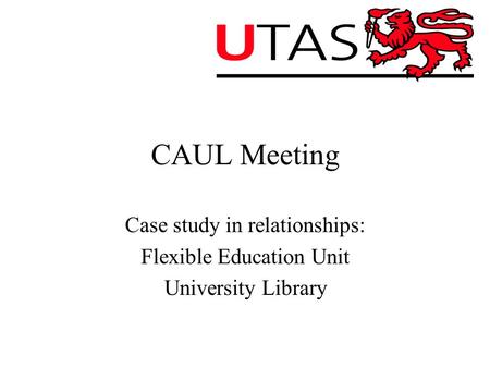 CAUL Meeting Case study in relationships: Flexible Education Unit University Library.