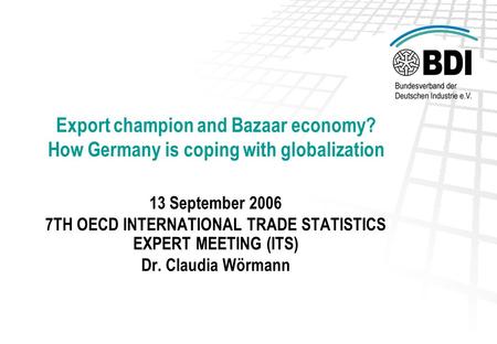 Export champion and Bazaar economy? How Germany is coping with globalization 13 September 2006 7TH OECD INTERNATIONAL TRADE STATISTICS EXPERT MEETING (ITS)