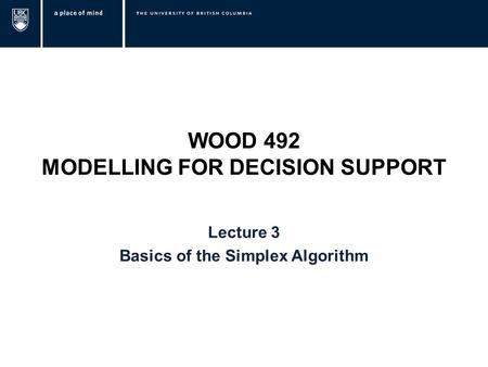 WOOD 492 MODELLING FOR DECISION SUPPORT Lecture 3 Basics of the Simplex Algorithm.