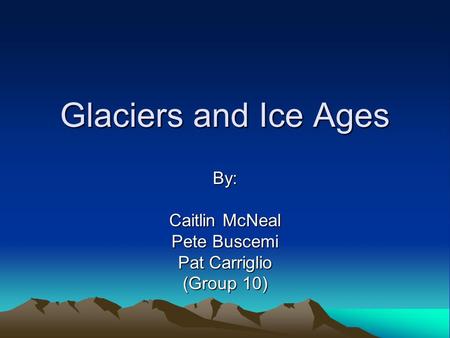 Glaciers and Ice Ages By: Caitlin McNeal Pete Buscemi Pat Carriglio (Group 10)