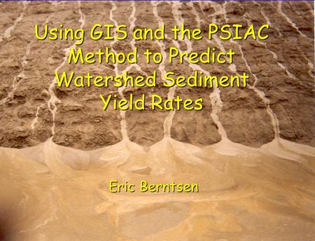 Using GIS and the PSIAC Method to Predict Watershed Sediment Yield Rates Eric Berntsen.