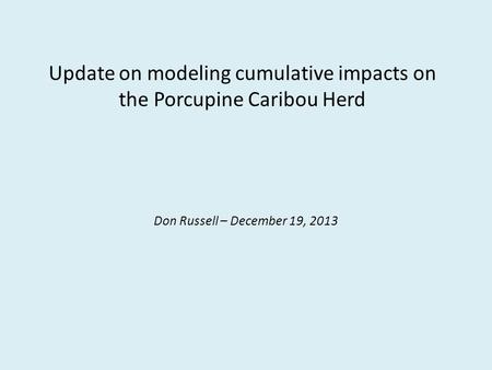 Update on modeling cumulative impacts on the Porcupine Caribou Herd Don Russell – December 19, 2013.