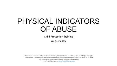 PHYSICAL INDICATORS OF ABUSE Child Protection Training August 2015 This resource was produced by Lucy Darwin when completing the Pivotal Education's online.