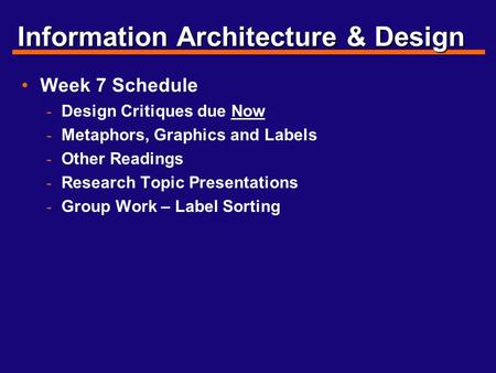 Information Architecture & Design Week 7 Schedule - Design Critiques due Now - Metaphors, Graphics and Labels - Other Readings - Research Topic Presentations.