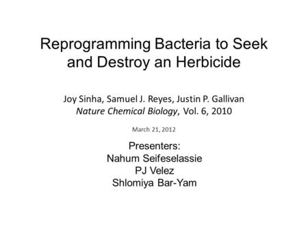 Reprogramming Bacteria to Seek and Destroy an Herbicide Presenters: Nahum Seifeselassie PJ Velez Shlomiya Bar-Yam Joy Sinha, Samuel J. Reyes, Justin P.