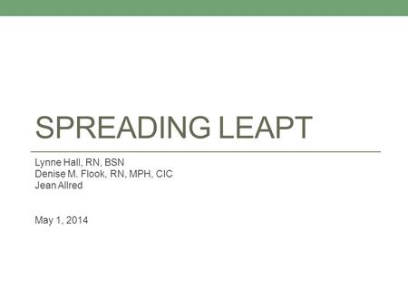 SPREADING LEAPT Lynne Hall, RN, BSN Denise M. Flook, RN, MPH, CIC Jean Allred May 1, 2014.