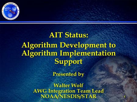 1 AIT Status: Algorithm Development to Algorithm Implementation Support Presented by Walter Wolf AWG Integration Team Lead NOAA/NESDIS/STAR.