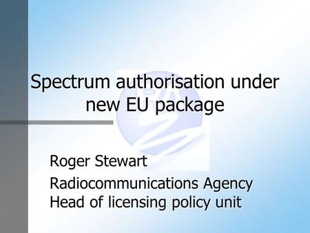 Spectrum authorisation under new EU package Roger Stewart Radiocommunications Agency Head of licensing policy unit.