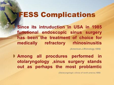 FESS Complications  Since its intruduction in USA in 1985 functional endoscopic sinus surgery has been the treatment of choice for medically refractory.