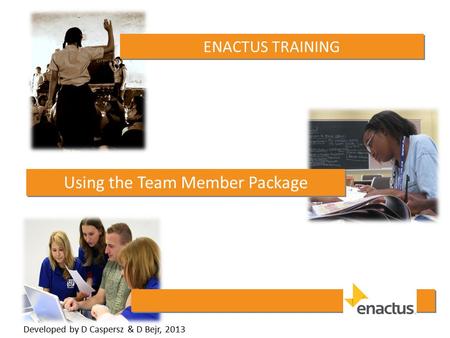 ENACTUS TRAINING Using the Team Member Package Developed by D Caspersz & D Bejr, 2013.