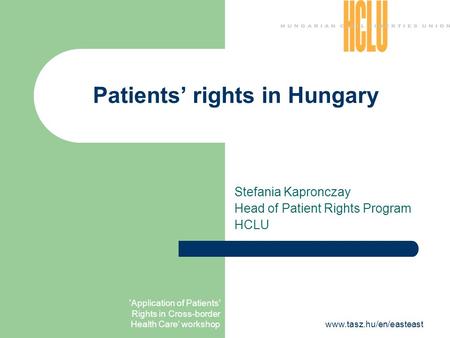 'Application of Patients' Rights in Cross-border Health Care' workshopwww.tasz.hu/en/easteast Patients’ rights in Hungary Stefania Kapronczay Head of Patient.