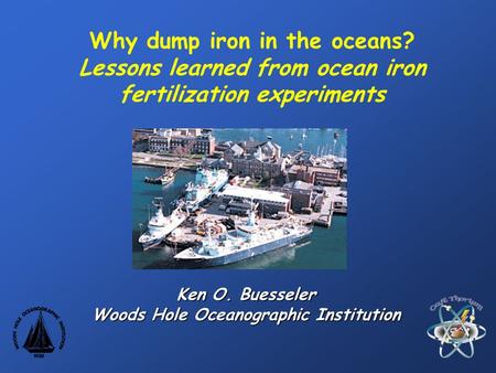 Why dump iron in the oceans? Lessons learned from ocean iron fertilization experiments Ken O. Buesseler Woods Hole Oceanographic Institution.