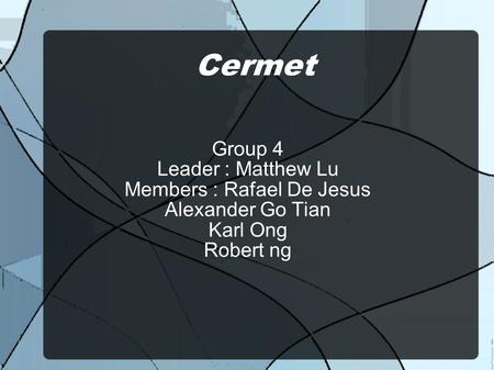 Cermet Group 4 Leader : Matthew Lu Members : Rafael De Jesus Alexander Go Tian Karl Ong Robert ng.