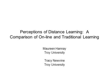 Perceptions of Distance Learning: A Comparison of On-line and Traditional Learning Maureen Hannay Troy University Tracy Newvine Troy University.