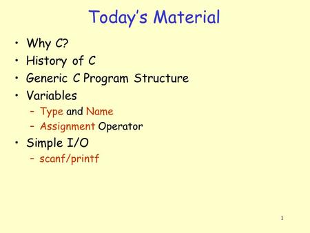 1 Why C? History of C Generic C Program Structure Variables –Type and Name –Assignment Operator Simple I/O –scanf/printf Today’s Material.