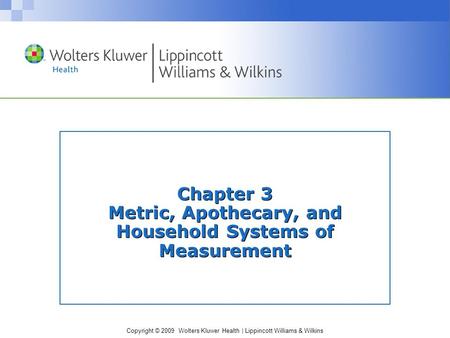 Copyright © 2009 Wolters Kluwer Health | Lippincott Williams & Wilkins Chapter 3 Metric, Apothecary, and Household Systems of Measurement.