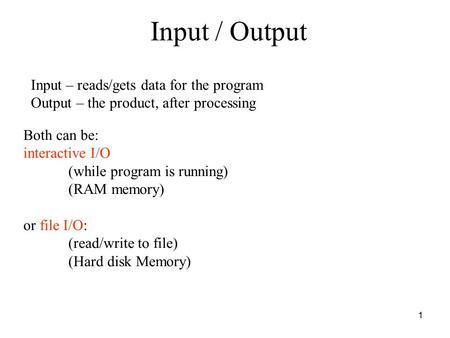 1 Input / Output Input – reads/gets data for the program Output – the product, after processing Both can be: interactive I/O (while program is running)