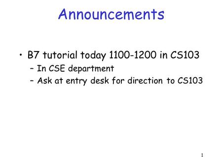 1 Announcements B7 tutorial today 1100-1200 in CS103 –In CSE department –Ask at entry desk for direction to CS103.