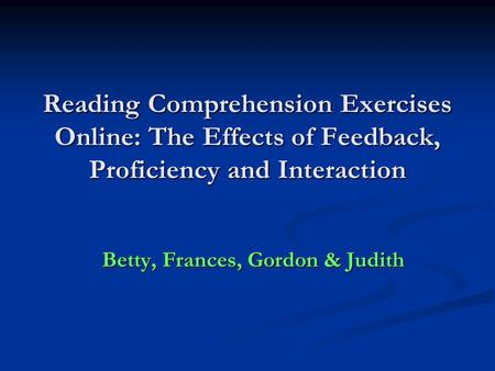 Reading Comprehension Exercises Online: The Effects of Feedback, Proficiency and Interaction Betty, Frances, Gordon & Judith.