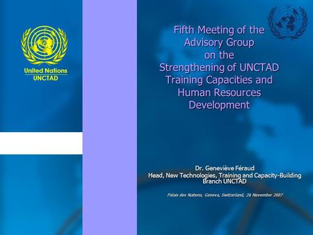 United Nations UNCTAD Fifth Meeting of the Advisory Group on the Strengthening of UNCTAD Training Capacities and Human Resources Development Dr. Geneviève.