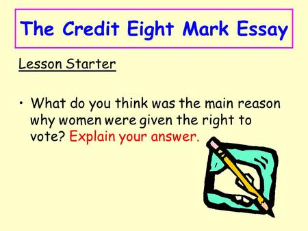 The Credit Eight Mark Essay Lesson Starter What do you think was the main reason why women were given the right to vote? Explain your answer.