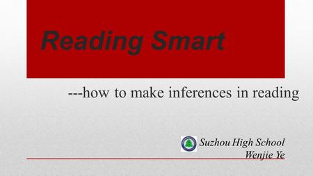 Reading Smart ---how to make inferences in reading Suzhou High School Wenjie Ye.